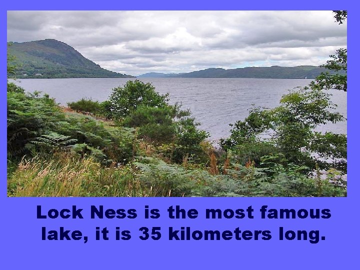 Lock Ness is the most famous lake, it is 35 kilometers long. 