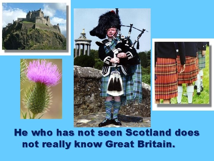 He who has not seen Scotland does not really know Great Britain. 