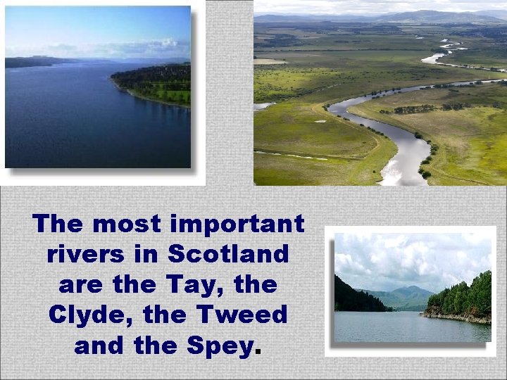 The most important rivers in Scotland are the Tay, the Clyde, the Tweed and