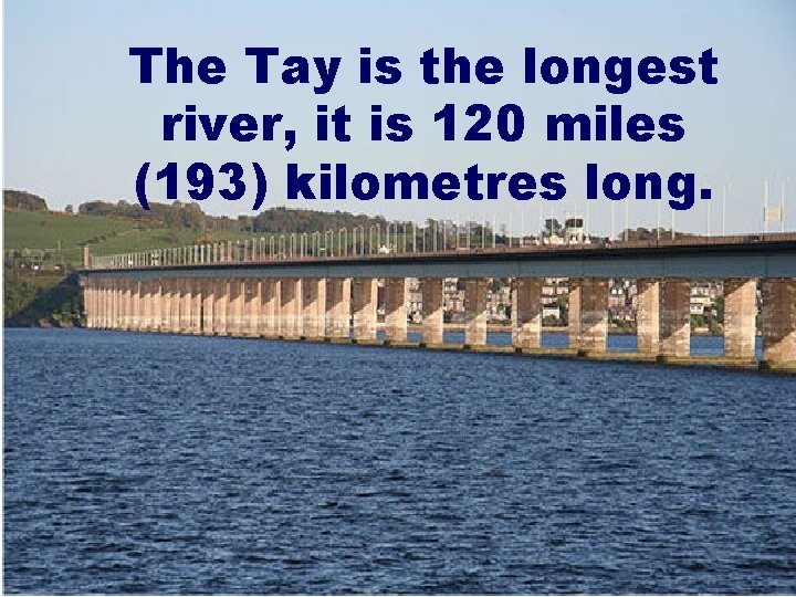 The Tay is the longest river, it is 120 miles (193) kilometres long. 