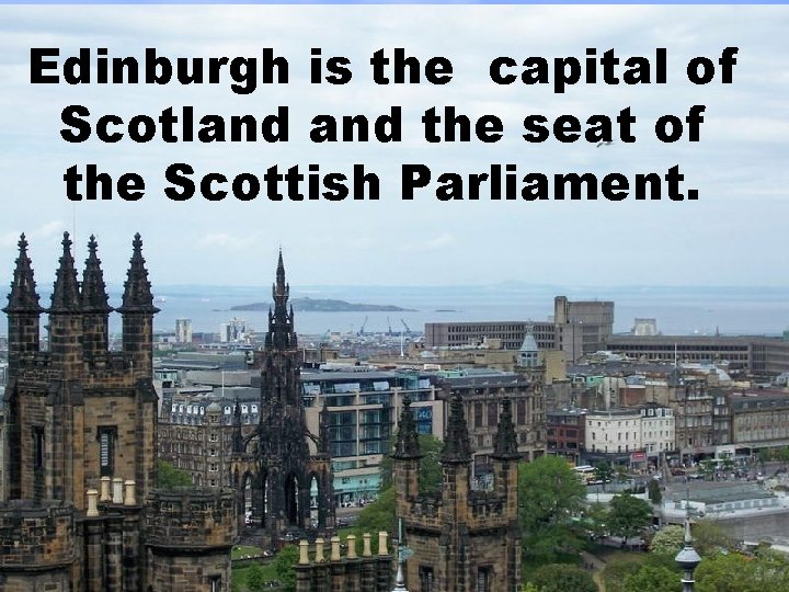 Edinburgh is the capital of Scotland the seat of the Scottish Parliament. 