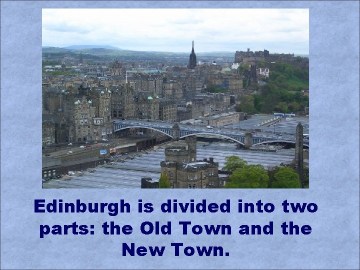 Edinburgh is divided into two parts: the Old Town and the New Town. 