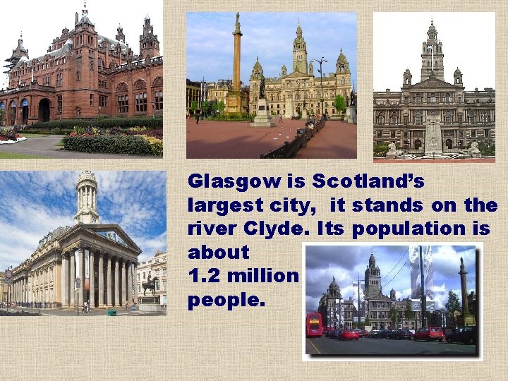 Glasgow is Scotland’s largest city, it stands on the river Clyde. Its population is