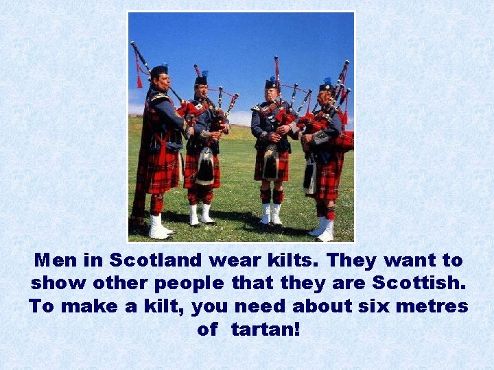 Men in Scotland wear kilts. They want to show other people that they are