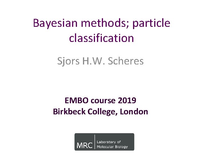 Bayesian methods; particle classification Sjors H. W. Scheres EMBO course 2019 Birkbeck College, London