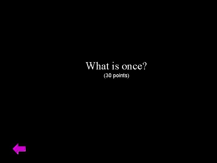 What is once? (30 points) 