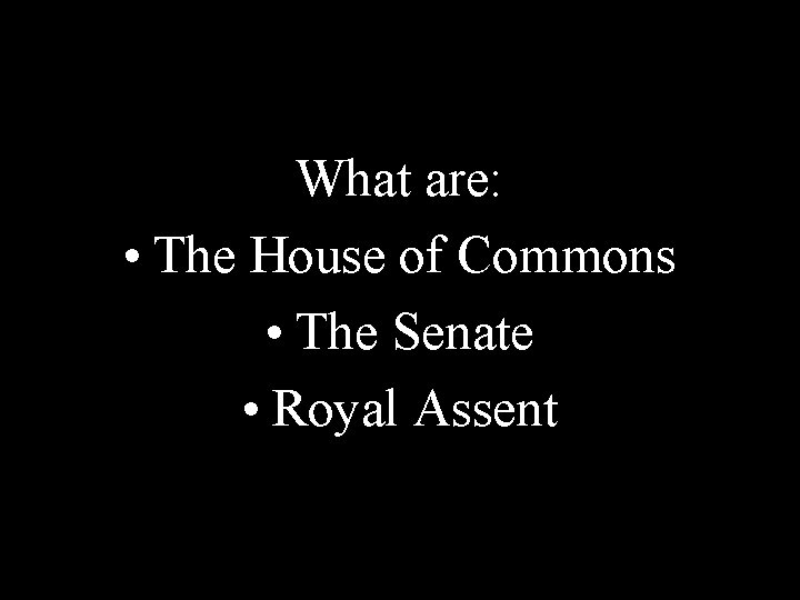 What are: • The House of Commons • The Senate • Royal Assent 