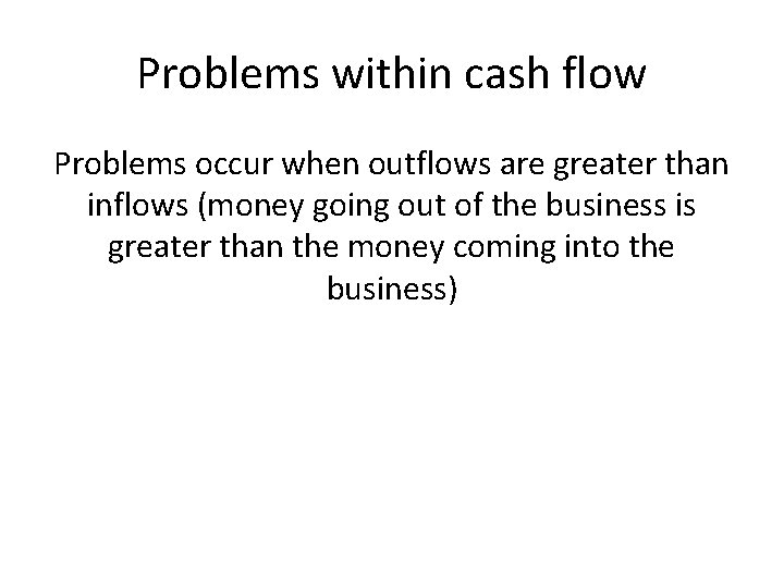 Problems within cash flow Problems occur when outflows are greater than inflows (money going