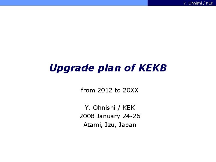 Y. Ohnishi / KEK Upgrade plan of KEKB from 2012 to 20 XX Y.