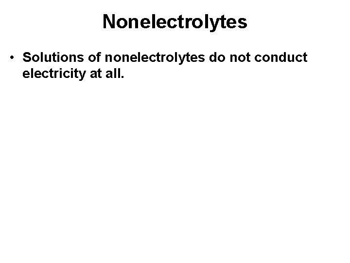 Nonelectrolytes • Solutions of nonelectrolytes do not conduct electricity at all. 