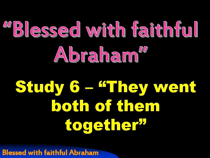 “Blessed with faithful Abraham” Study 6 – “They went both of them together” Blessed