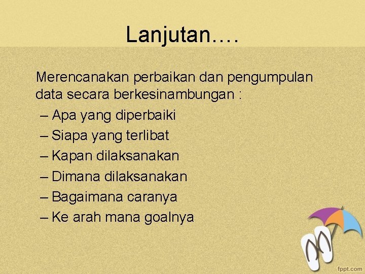 Lanjutan…. Merencanakan perbaikan dan pengumpulan data secara berkesinambungan : – Apa yang diperbaiki –