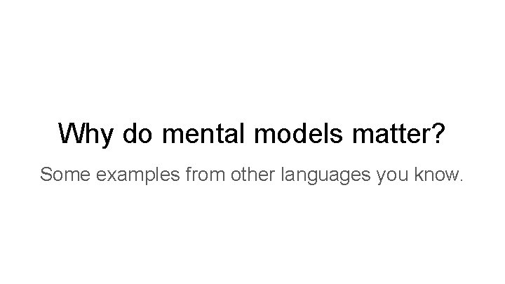Why do mental models matter? Some examples from other languages you know. Why do mental models matter? Some examples from other languages you know.