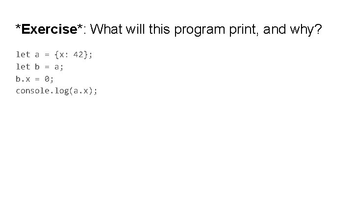 *Exercise*: What will this program print, and why? let a = {x: 42}; let *Exercise*: What will this program print, and why? let a = {x: 42}; let