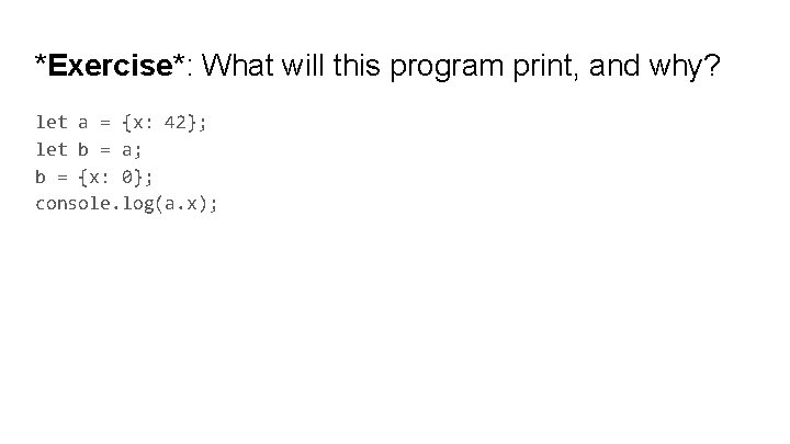 *Exercise*: What will this program print, and why? let a = {x: 42}; let *Exercise*: What will this program print, and why? let a = {x: 42}; let