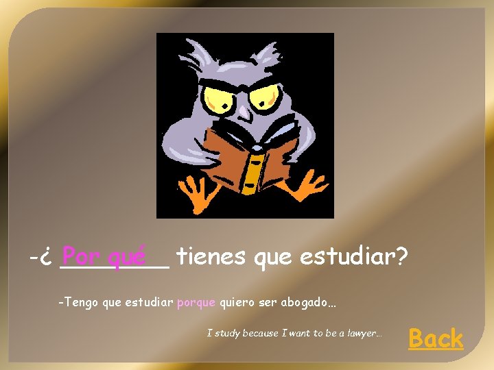 -¿ _______ Por qué tienes que estudiar? -Tengo que estudiar porque quiero ser abogado…