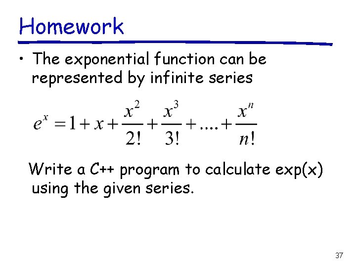 Homework • The exponential function can be represented by infinite series Write a C++