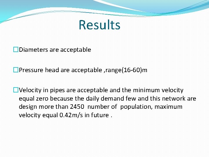 Results �Diameters are acceptable �Pressure head are acceptable , range(16 -60)m �Velocity in pipes