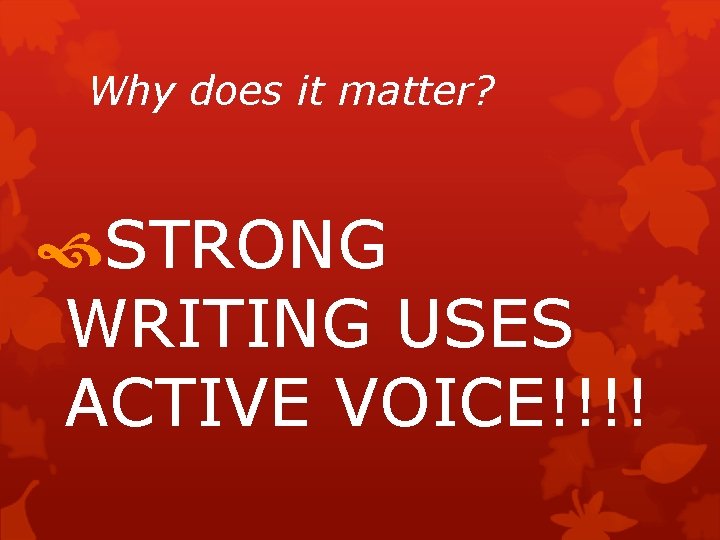 Why does it matter? STRONG WRITING USES ACTIVE VOICE!!!! 