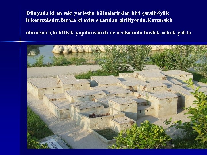 Dünyada ki en eski yerleşim bölgelerinden biri çatalhöyük ülkemızdedır. Burda ki evlere çatıdan giriliyordu.