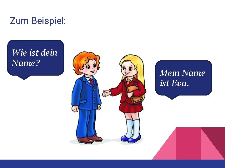 Zum Beispiel: Wie ist dein Name? Mein Name ist Eva. 