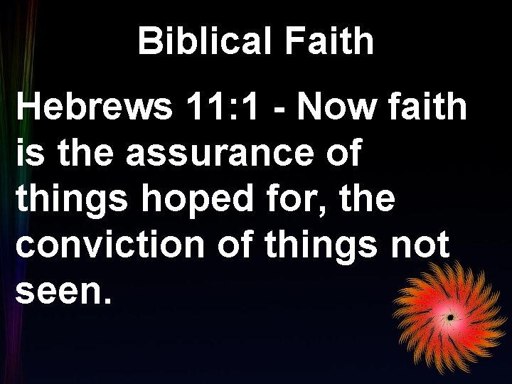 Biblical Faith Hebrews 11: 1 - Now faith is the assurance of things hoped