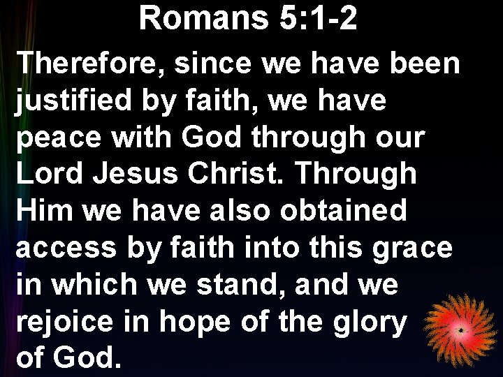 Romans 5: 1 -2 Therefore, since we have been justified by faith, we have