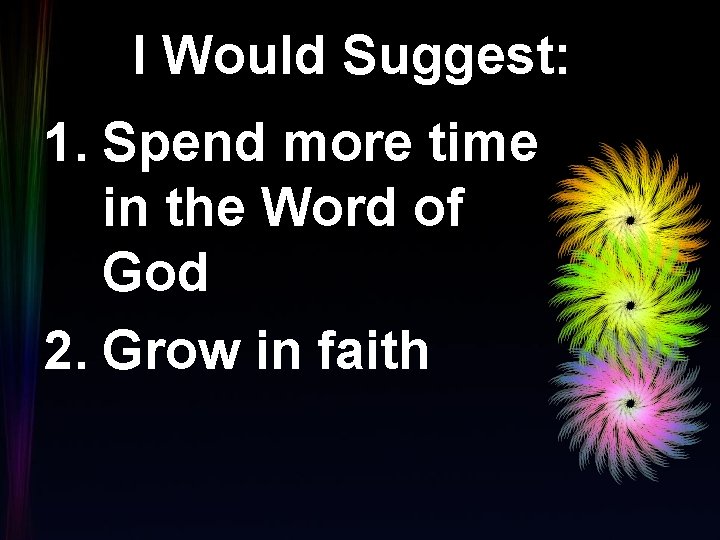 I Would Suggest: 1. Spend more time in the Word of God 2. Grow