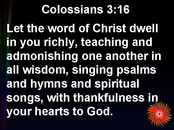 Colossians 3: 16 Let the word of Christ dwell in you richly, teaching and