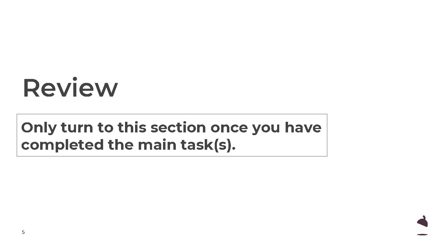 Review Only turn to this section once you have completed the main task(s). 5