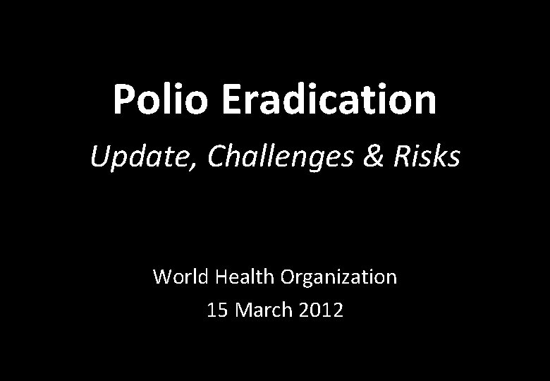 Polio Eradication Update, Challenges & Risks World Health Organization 15 March 2012 