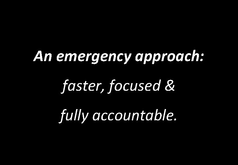 An emergency approach: faster, focused & fully accountable. 