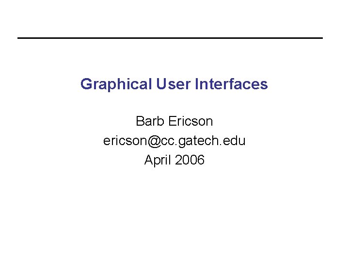 Graphical User Interfaces Barb Ericson ericson@cc. gatech. edu April 2006 