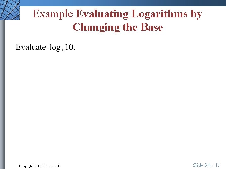 Example Evaluating Logarithms by Changing the Base Copyright © 2011 Pearson, Inc. Slide 3.