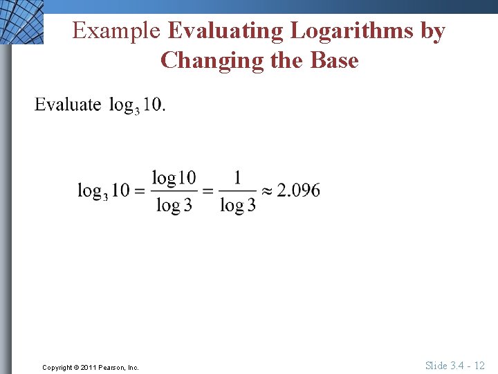 Example Evaluating Logarithms by Changing the Base Copyright © 2011 Pearson, Inc. Slide 3.