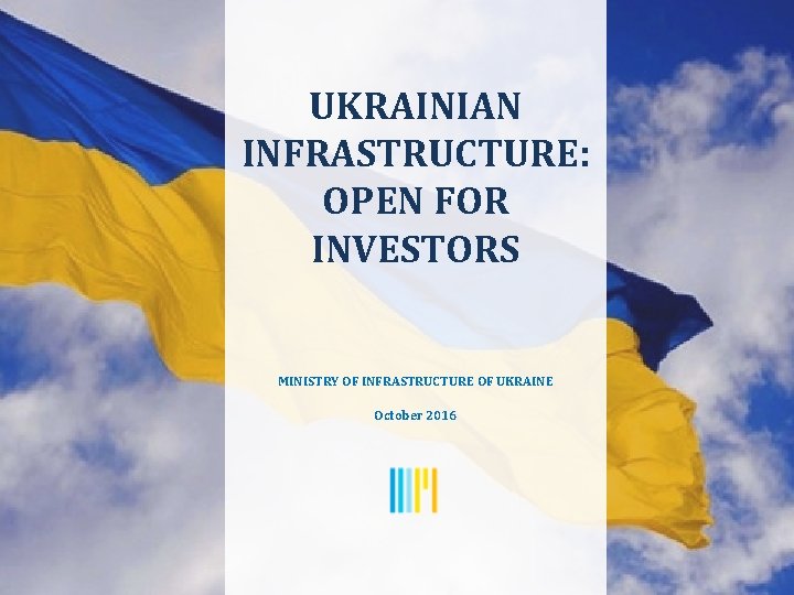 UKRAINIAN INFRASTRUCTURE: OPEN FOR INVESTORS MINISTRY OF INFRASTRUCTURE OF UKRAINE October 2016 