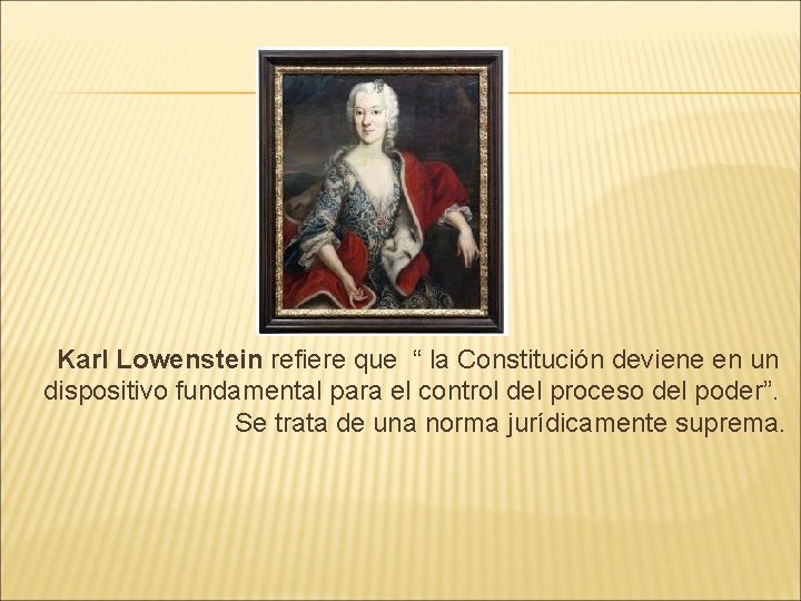 Karl Lowenstein refiere que “ la Constitución deviene en un dispositivo fundamental para el