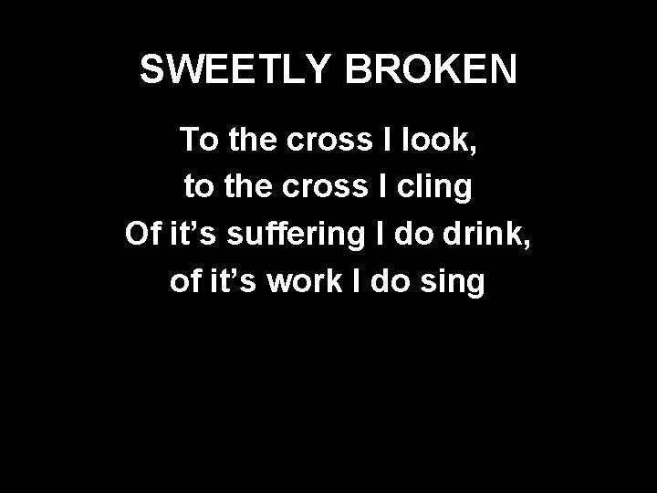 SWEETLY BROKEN To the cross I look, to the cross I cling Of it’s