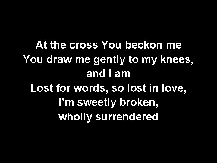 At the cross You beckon me You draw me gently to my knees, and