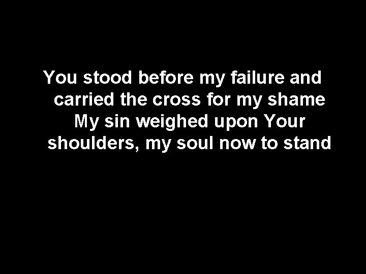 You stood before my failure and carried the cross for my shame My sin