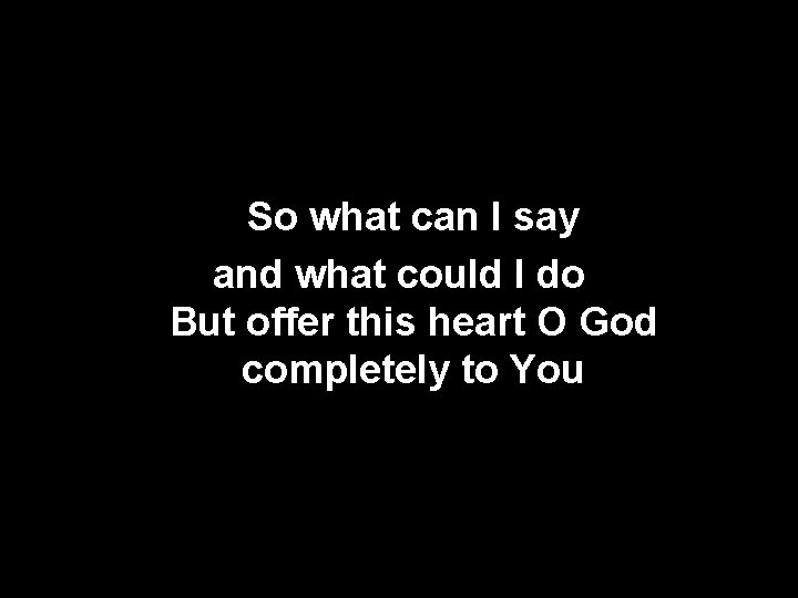 So what can I say and what could I do But offer this heart