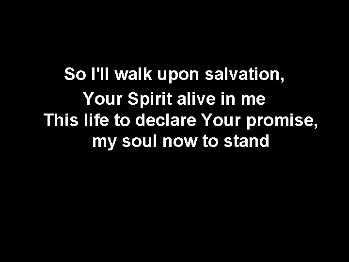 So I'll walk upon salvation, Your Spirit alive in me This life to declare