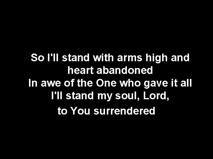 So I'll stand with arms high and heart abandoned In awe of the One