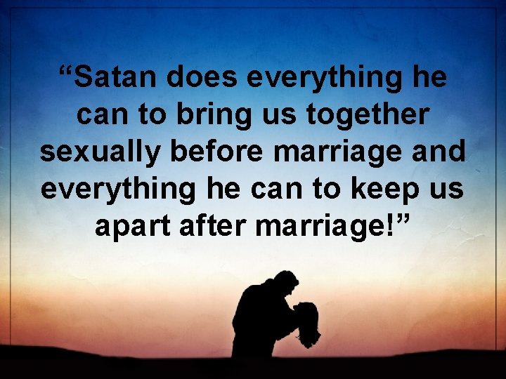 “Satan does everything he can to bring us together sexually before marriage and everything
