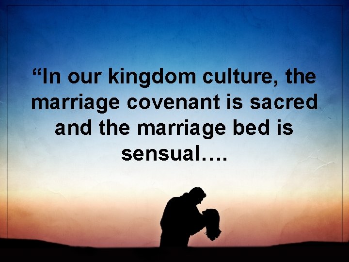 “In our kingdom culture, the marriage covenant is sacred and the marriage bed is