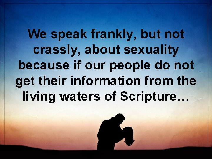 We speak frankly, but not crassly, about sexuality because if our people do not