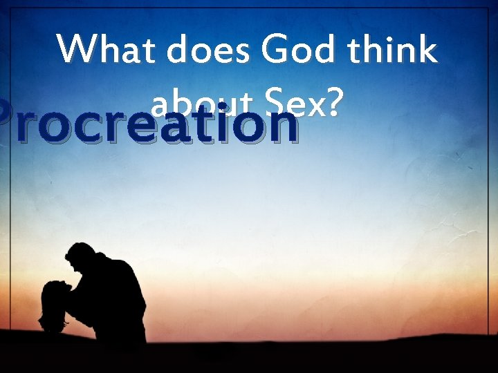 What does God think about Sex? Procreation 