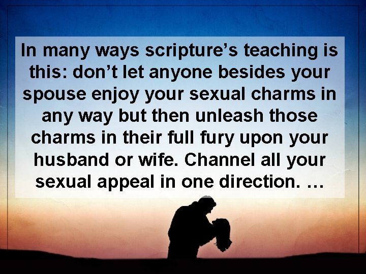 In many ways scripture’s teaching is this: don’t let anyone besides your spouse enjoy