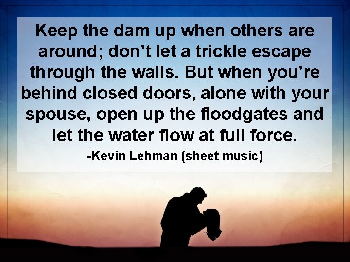 Keep the dam up when others are around; don’t let a trickle escape through