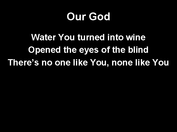 Our God Water You turned into wine Opened the eyes of the blind There’s